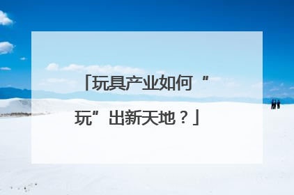 玩具产业如何“玩”出新天地？