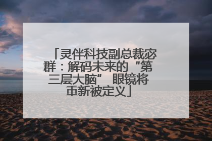 灵伴科技副总裁宓群：解码未来的“第三层大脑” 眼镜将重新被定义