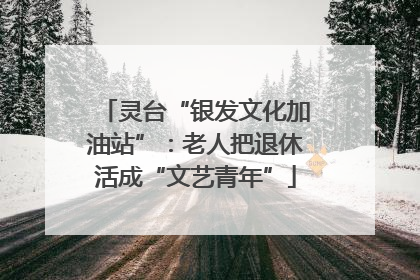 灵台“银发文化加油站”：老人把退休活成“文艺青年”