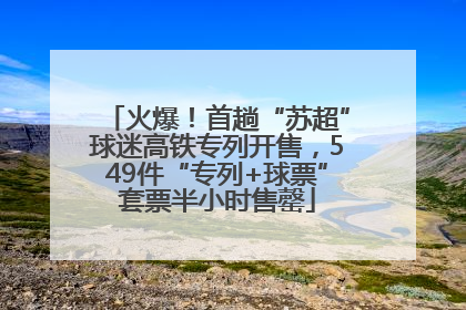 火爆！首趟“苏超”球迷高铁专列开售，549件“专列+球票”套票半小时售罄