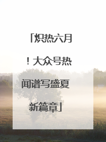 炽热六月！大众号热闻谱写盛夏新篇章