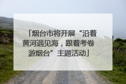 烟台市将开展“沿着黄河遇见海，跟着考卷游烟台”主题活动