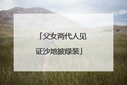父女两代人见证沙地披绿装
