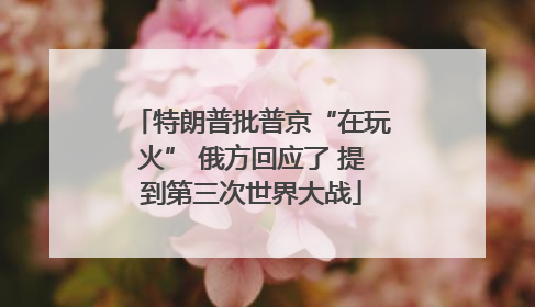 特朗普批普京“在玩火” 俄方回应了 提到第三次世界大战