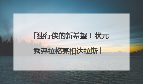 独行侠的新希望！状元秀弗拉格亮相达拉斯
