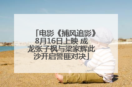 电影《捕风追影》8月16日上映 成龙张子枫与梁家辉此沙开启警匪对决