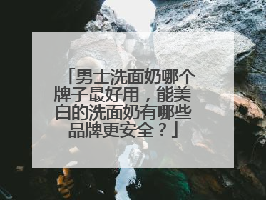 男士洗面奶哪个牌子最好用，能美白的洗面奶有哪些品牌更安全？