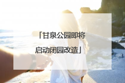 甘泉公园即将启动闭园改造
