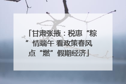 甘肃张掖：税惠“粽”情端午 看政策春风点“燃”假期经济