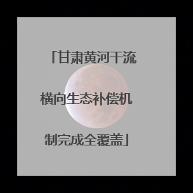 甘肃黄河干流横向生态补偿机制完成全覆盖