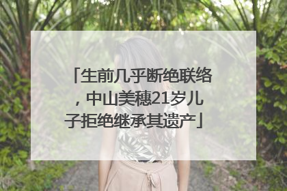 生前几乎断绝联络，中山美穗21岁儿子拒绝继承其遗产