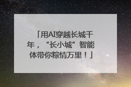 用AI穿越长城千年，“长小城”智能体带你粽情万里！