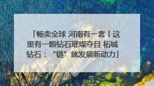 畅卖全球 河南有一套丨这里有一颗钻石璀璨夺目 柘城钻石：“链”就发展新动力