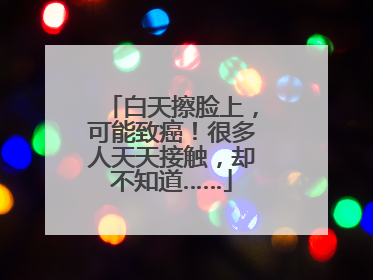 白天擦脸上，可能致癌！很多人天天接触，却不知道……
