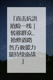 直击抗洪抢险一线｜转移群众、抢修道路 各方救援力量持续奋战