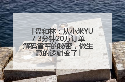 盘和林：从小米YU7 3分钟20万订单解码雷军的秘密，做生意的逻辑变了