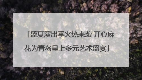 盛夏演出季火热来袭 开心麻花为青岛呈上多元艺术盛宴