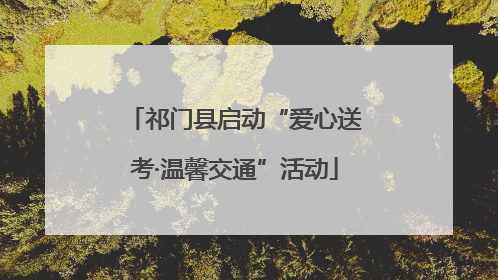 祁门县启动“爱心送考·温馨交通”活动