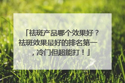 祛斑产品哪个效果好？祛斑效果最好的排名第一，冷门但超能打！