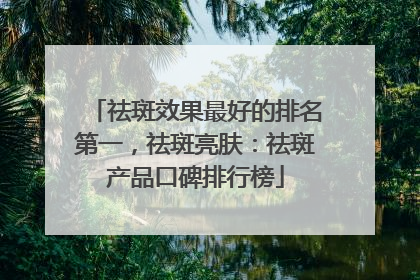 祛斑效果最好的排名第一，祛斑亮肤：祛斑产品口碑排行榜