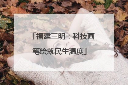 福建三明：科技画笔绘就民生温度