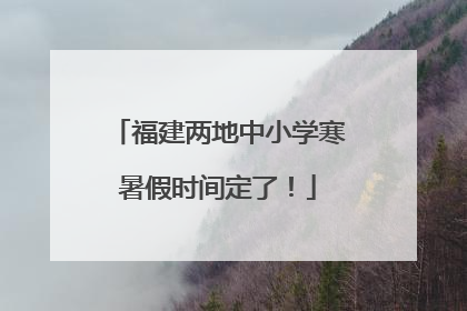 福建两地中小学寒暑假时间定了！