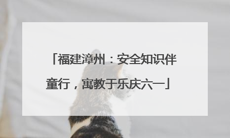 福建漳州：安全知识伴童行，寓教于乐庆六一