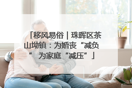 移风易俗｜珠晖区茶山坳镇：为婚丧“减负” 为家庭“减压”