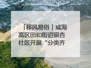 移风易俗｜威海高区田和街道银杏社区开展“分类齐参与，低碳新时尚”垃圾分类主题宣传活动