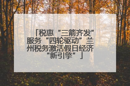 税惠“三箭齐发”服务“四轮驱动”兰州税务激活假日经济“新引擎”