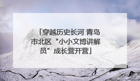 穿越历史长河 青岛市北区“小小文博讲解员”成长营开营