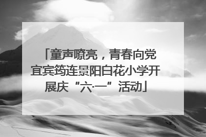 童声嘹亮，青春向党 宜宾筠连景阳白花小学开展庆“六·一”活动