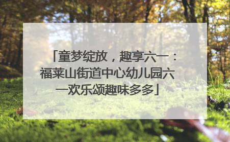 童梦绽放，趣享六一：福莱山街道中心幼儿园六一欢乐颂趣味多多