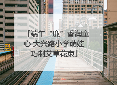 端午“廉”香润童心 大兴路小学萌娃巧制艾草花束