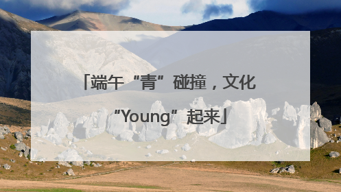 端午“青”碰撞，文化“Young”起来