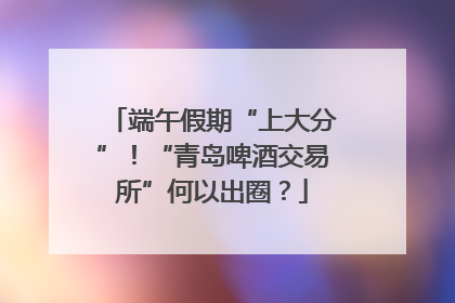 端午假期“上大分”！“青岛啤酒交易所”何以出圈？