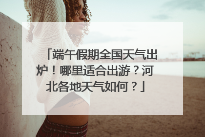 端午假期全国天气出炉！哪里适合出游？河北各地天气如何？