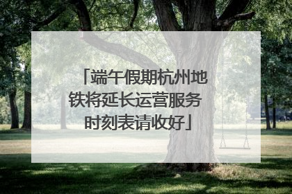 端午假期杭州地铁将延长运营服务 时刻表请收好