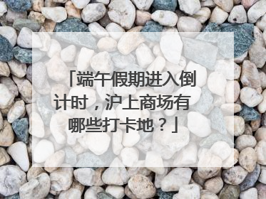 端午假期进入倒计时，沪上商场有哪些打卡地？