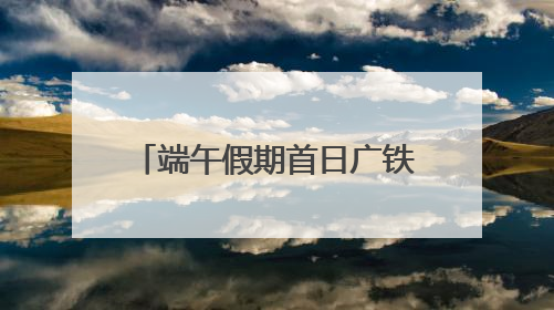 端午假期首日广铁发送旅客创新高