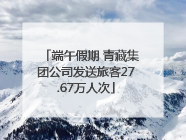 端午假期 青藏集团公司发送旅客27.67万人次
