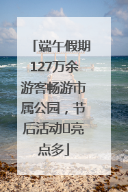 端午假期127万余游客畅游市属公园，节后活动﻿亮点多