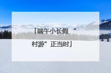 端午小长假 “村游”正当时