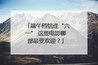 端午档恰逢“六一” 这些电影哪部最受欢迎？