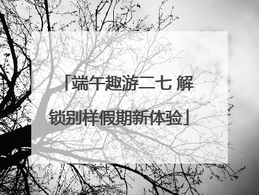 端午趣游二七 解锁别样假期新体验