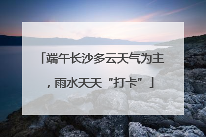 端午长沙多云天气为主，雨水天天“打卡”