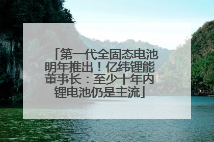 第一代全固态电池明年推出！亿纬锂能董事长：至少十年内锂电池仍是主流