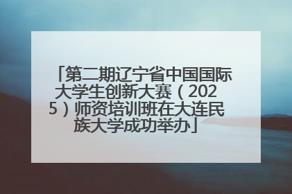 第二期辽宁省中国国际大学生创新大赛（2025）师资培训班在大连民族大学成功举办