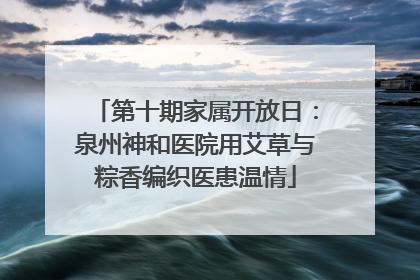 第十期家属开放日：泉州神和医院用艾草与粽香编织医患温情