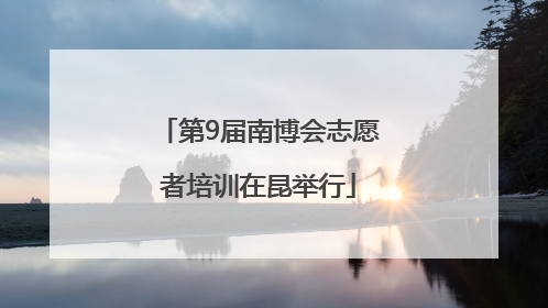 第9届南博会志愿者培训在昆举行